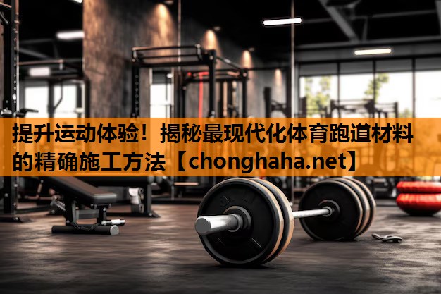 提升运动体验！揭秘最现代化体育跑道材料的精确施工方法