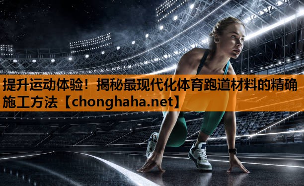 提升运动体验！揭秘最现代化体育跑道材料的精确施工方法